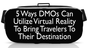 5 Ways DMOs Can Utilize Virtual Reality To Bring Travelers To Their Destination